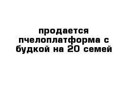 продается пчелоплатформа с будкой на 20 семей